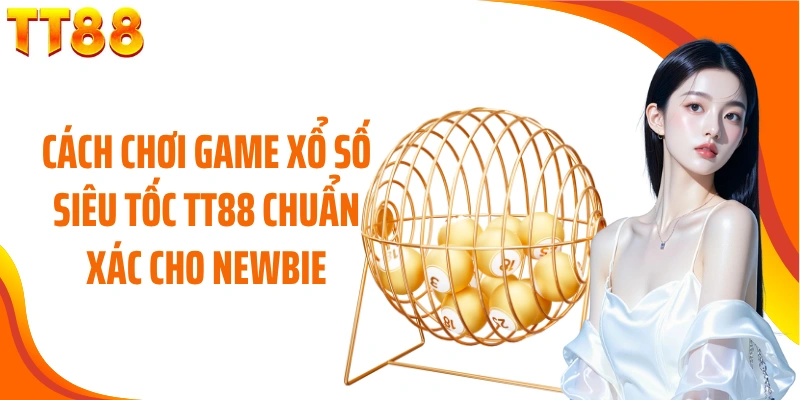 Cách chơi game xổ số siêu tốc TT88 chuẩn xác cho newbie