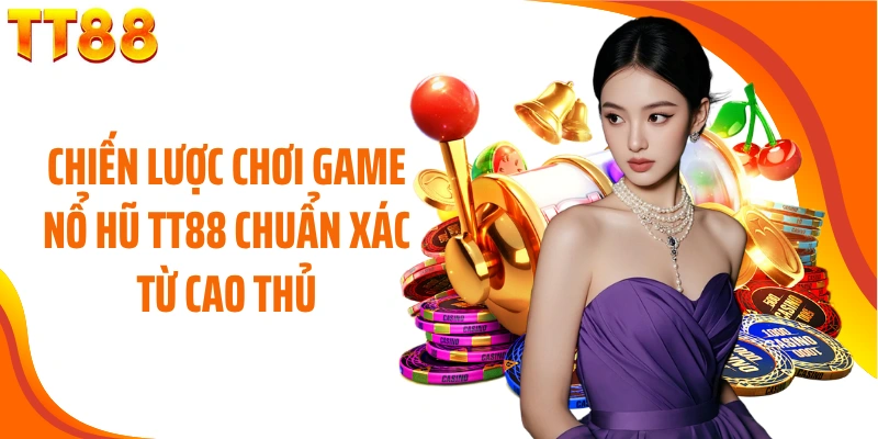 Chiến lược chơi game nổ hũ TT88 chuẩn xác từ cao thủ
