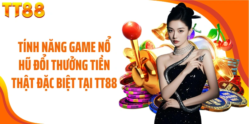 Tính năng game nổ hũ đổi thưởng tiền thật đặc biệt tại TT88